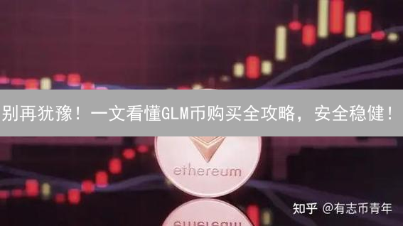 别再犹豫！一文看懂GLM币购买全攻略，安全稳健！